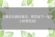让黄瓜兑换码激活，帮您省下一笔不小的零花钱！