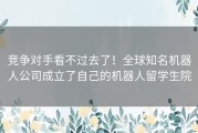 竞争对手看不过去了！全球知名机器人公司成立了自己的机器人留学生院