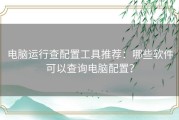 电脑运行查配置工具推荐：哪些软件可以查询电脑配置？