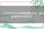 “比较2000左右电脑配置2016，选出最值得购买的款式”