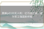 黑蜂pd100无人机：亿万级订单，成为军工强国新样板