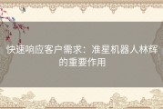 快速响应客户需求：准星机器人林辉的重要作用