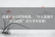 直播平台与超跑相遇，“什么直播平台送超跑”成为寻车秘籍！