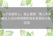 对于未成年人，禁止使用“男人免费桶女人30分钟视频挤进未发育的小缝”应用