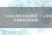 “melody电影在线无删减”！让您体验电影的全新高度！