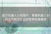 医疗机器人介绍图片：看看机器人如何提升医疗行业的效率和准确性