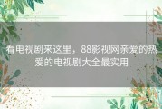 看电视剧来这里，88影视网亲爱的热爱的电视剧大全最实用