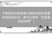 不管是你的肤质难以照顾还是你需要检查肌肤状态，都可以使用“肌肌桶肤肤免费”！