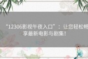 “12306影视午夜入口”：让您轻松畅享最新电影与剧集！
