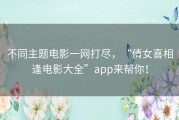 不同主题电影一网打尽，“倩女喜相逢电影大全”app来帮你！
