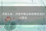 济南头条：济南市推出新政策促进创业就业