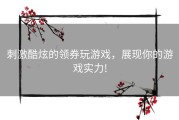 刺激酷炫的领券玩游戏，展现你的游戏实力!