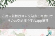 在雨天轻松找到公交站点：雨宿りからの公交站哪个平台app推荐