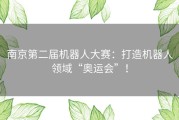 南京第二届机器人大赛：打造机器人领域“奥运会”！