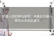 机器人控的神仙发明：美美女机器人娱乐从未如此盛大