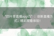 “四叶草直播app汅”：创新直播方式，精彩观看体验！