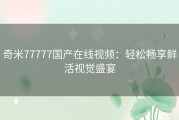 奇米77777国产在线视频：轻松畅享鲜活视觉盛宴