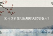 如何创新性地运用聊天的机器人？