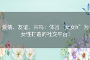 爱情、友谊、共鸣：体验“女女h”为女性打造的社交平台！