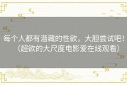 每个人都有潜藏的性欲，大胆尝试吧！（超欲的大尺度电影爱在线观看）