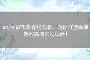 angel微电影在线观看，为你打造最流畅的高清影视体验！