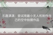 乐趣满满：尝试用最小无人机制作自己的空中拍摄作品