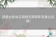 探索全新丝瓜视频无限观影蓝奏云应用！