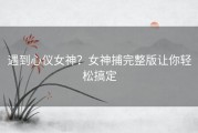 遇到心仪女神？女神捕完整版让你轻松搞定