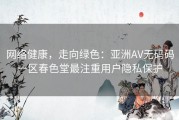网络健康，走向绿色：亚洲AV无码码一区春色堂最注重用户隐私保护