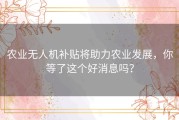 农业无人机补贴将助力农业发展，你等了这个好消息吗？