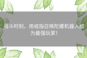 战斗时刻，用戒指召唤陀螺机器人成为最强玩家！