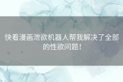 快看漫画泄欲机器人帮我解决了全部的性欲问题！