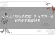 小米无人机组装教程：如何成为一名优秀的航拍爱好者