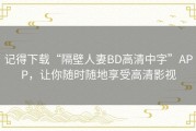 记得下载“隔壁人妻BD高清中字”APP，让你随时随地享受高清影视