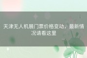 天津无人机展门票价格变动，最新情况请看这里