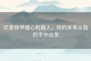 珍爱铁甲雄心机器人，你的未来从我的手中出发