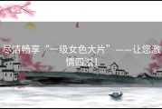 尽情畅享“一级女色大片”——让您激情四溢！