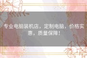 专业电脑装机店，定制电脑，价格实惠，质量保障！