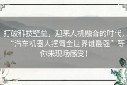 打破科技壁垒，迎来人机融合的时代，“汽车机器人摆臂全世界谁最强”等你来现场感受！