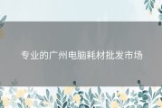 专业的广州电脑耗材批发市场