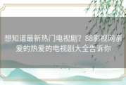 想知道最新热门电视剧？88影视网亲爱的热爱的电视剧大全告诉你
