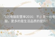 “1万电脑配置单2016：不止是一台电脑，更多的是生活品质的提升！”