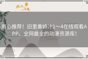 用心推荐！旧里番姉汁1～4在线观看APP，全网最全的动漫资源库！