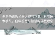 创新的佛教机器人视频下载—利用技术手段，倡导慈悲与智慧的佛教理念