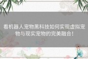 看机器人宠物黑科技如何实现虚拟宠物与现实宠物的完美融合！