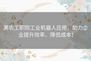 黑农工职院工业机器人应用，助力企业提升效率、降低成本！
