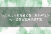 入门级无码爱好者必看：亚洲AV无码码一区春色堂资源最丰富