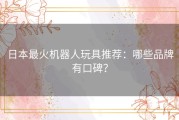 日本最火机器人玩具推荐：哪些品牌有口碑？