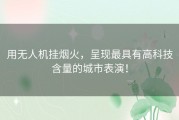 用无人机挂烟火，呈现最具有高科技含量的城市表演！