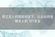荷兰无人机限高规定下，企业如何保障无人机飞行安全